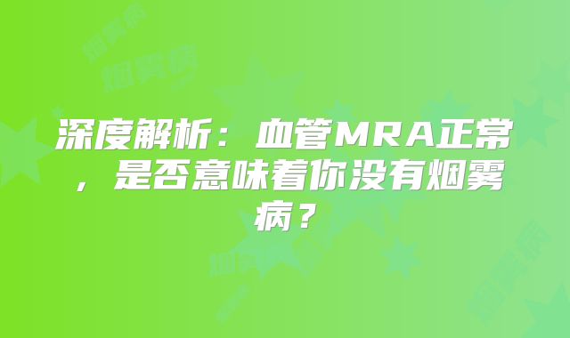 深度解析：血管MRA正常，是否意味着你没有烟雾病？