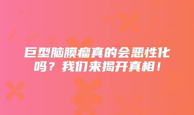 巨型脑膜瘤真的会恶性化吗？我们来揭开真相！