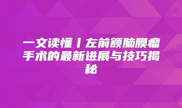 一文读懂丨左前额脑膜瘤手术的最新进展与技巧揭秘