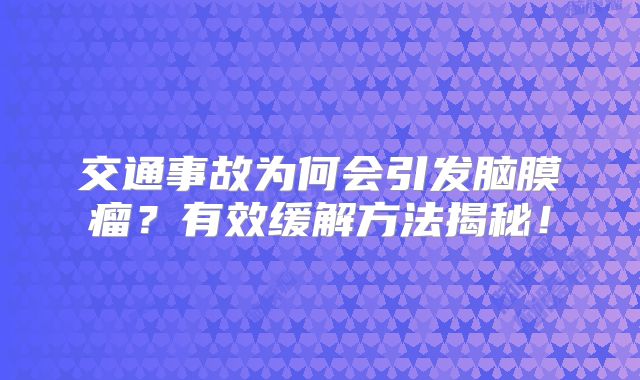 交通事故为何会引发脑膜瘤？有效缓解方法揭秘！