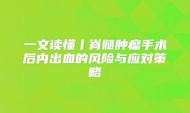 一文读懂丨脊髓肿瘤手术后内出血的风险与应对策略