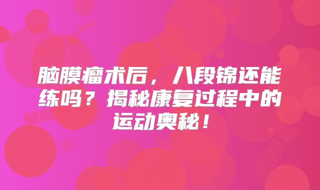 脑膜瘤术后，八段锦还能练吗？揭秘康复过程中的运动奥秘！