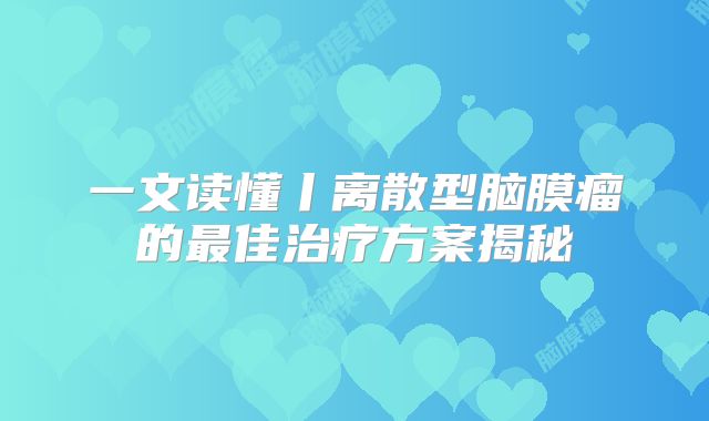 一文读懂丨离散型脑膜瘤的最佳治疗方案揭秘