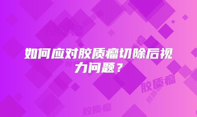 如何应对胶质瘤切除后视力问题？