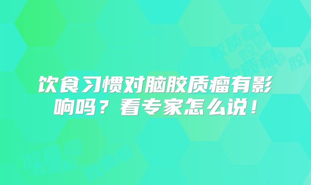 饮食习惯对脑胶质瘤有影响吗？看专家怎么说！