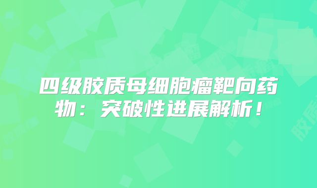 四级胶质母细胞瘤靶向药物：突破性进展解析！