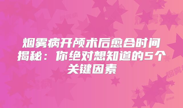 烟雾病开颅术后愈合时间揭秘：你绝对想知道的5个关键因素