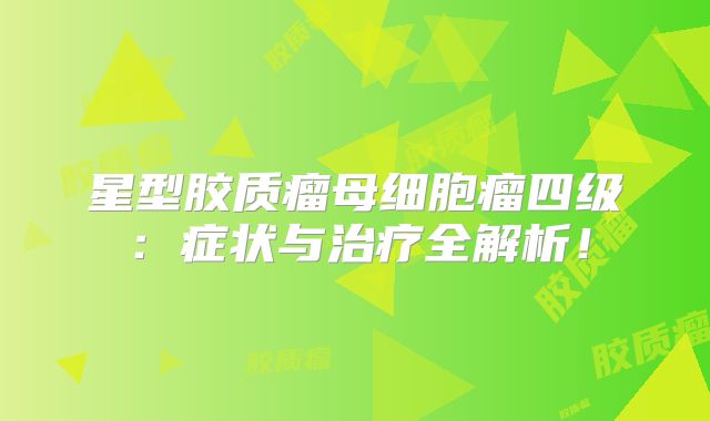 星型胶质瘤母细胞瘤四级：症状与治疗全解析！