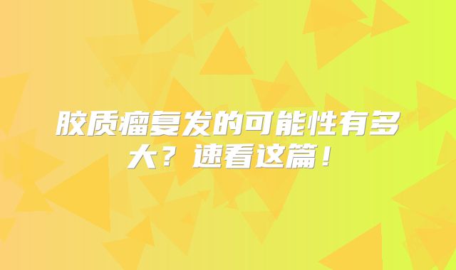 胶质瘤复发的可能性有多大？速看这篇！