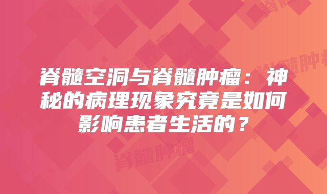 脊髓空洞与脊髓肿瘤：神秘的病理现象究竟是如何影响患者生活的？