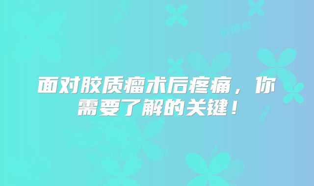 面对胶质瘤术后疼痛，你需要了解的关键！
