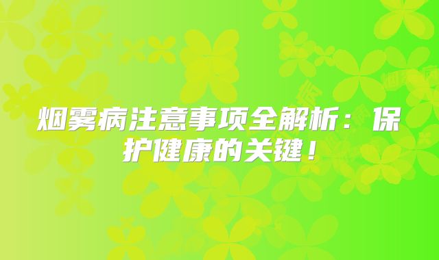 烟雾病注意事项全解析：保护健康的关键！