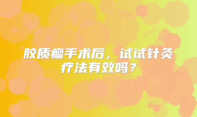 胶质瘤手术后，试试针灸疗法有效吗？