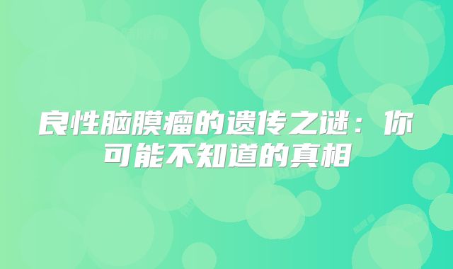 良性脑膜瘤的遗传之谜：你可能不知道的真相