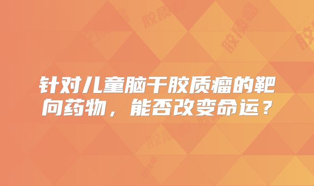 针对儿童脑干胶质瘤的靶向药物，能否改变命运？