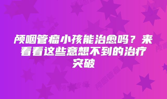 颅咽管瘤小孩能治愈吗？来看看这些意想不到的治疗突破