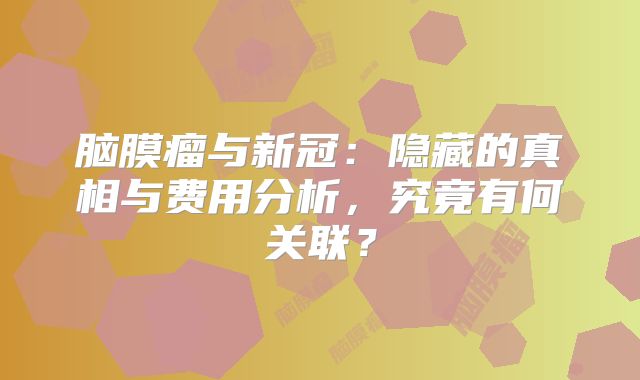脑膜瘤与新冠：隐藏的真相与费用分析，究竟有何关联？