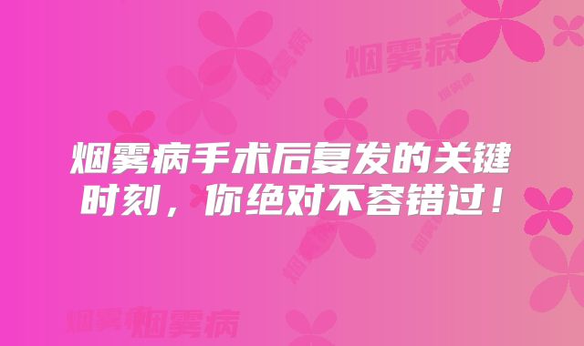 烟雾病手术后复发的关键时刻，你绝对不容错过！