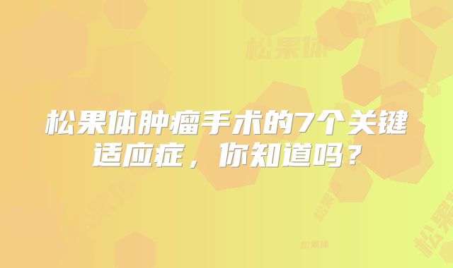 松果体肿瘤手术的7个关键适应症，你知道吗？