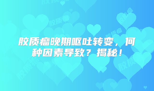 胶质瘤晚期呕吐转变，何种因素导致？揭秘！