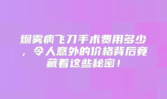 烟雾病飞刀手术费用多少，令人意外的价格背后竟藏着这些秘密！