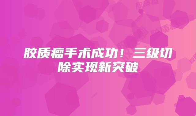 胶质瘤手术成功！三级切除实现新突破