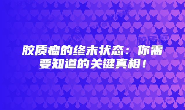 胶质瘤的终末状态：你需要知道的关键真相！