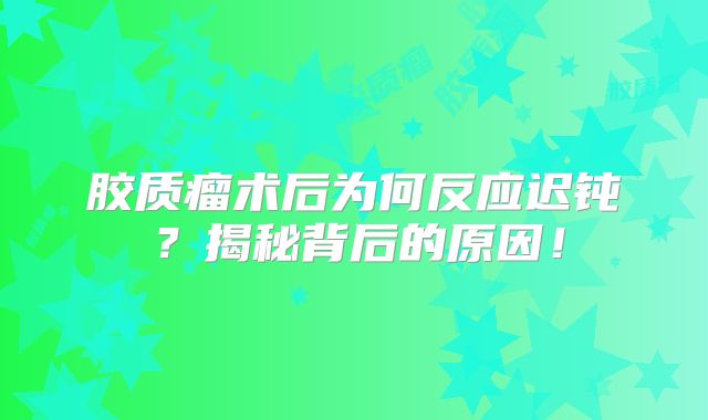 胶质瘤术后为何反应迟钝？揭秘背后的原因！