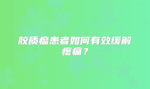 胶质瘤患者如何有效缓解疼痛？