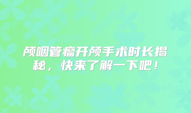 颅咽管瘤开颅手术时长揭秘，快来了解一下吧！