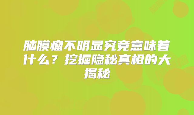 脑膜瘤不明显究竟意味着什么？挖掘隐秘真相的大揭秘