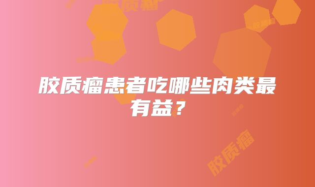 胶质瘤患者吃哪些肉类最有益？