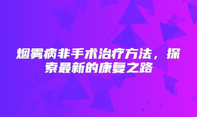 烟雾病非手术治疗方法，探索最新的康复之路