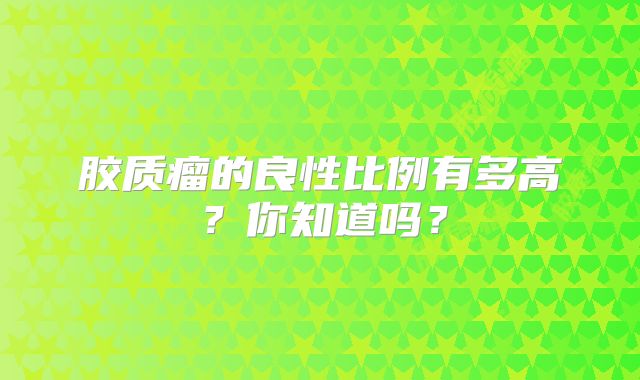 胶质瘤的良性比例有多高？你知道吗？