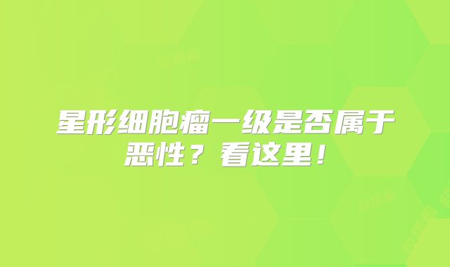 星形细胞瘤一级是否属于恶性？看这里！