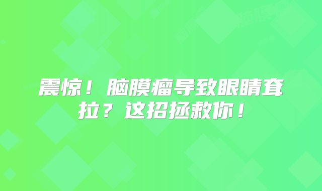 震惊！脑膜瘤导致眼睛耷拉？这招拯救你！