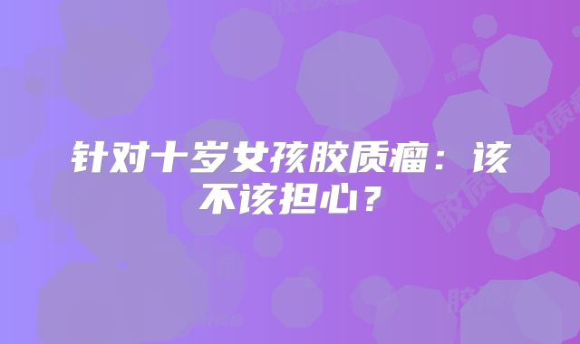 针对十岁女孩胶质瘤：该不该担心？