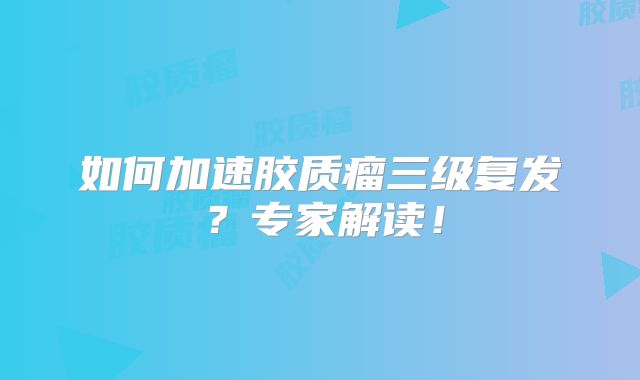 如何加速胶质瘤三级复发？专家解读！