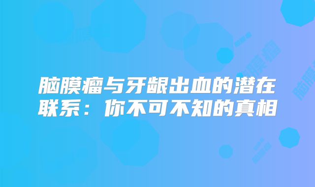 脑膜瘤与牙龈出血的潜在联系：你不可不知的真相