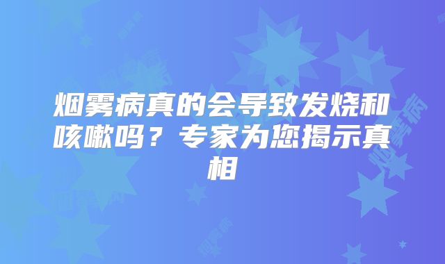 烟雾病真的会导致发烧和咳嗽吗？专家为您揭示真相