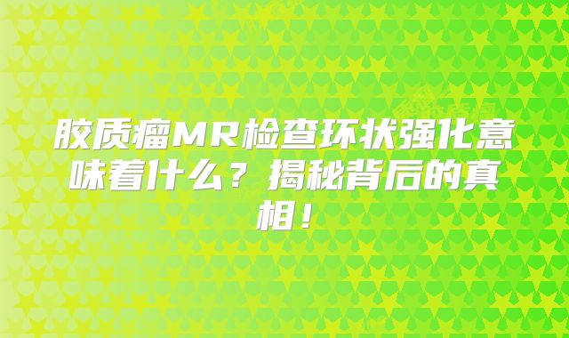胶质瘤MR检查环状强化意味着什么？揭秘背后的真相！