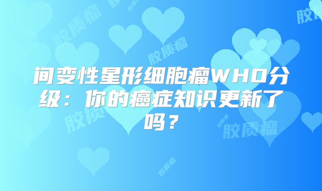 间变性星形细胞瘤WHO分级：你的癌症知识更新了吗？