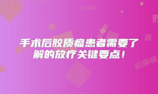 手术后胶质瘤患者需要了解的放疗关键要点！