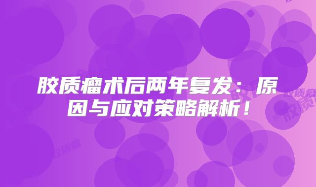 胶质瘤术后两年复发：原因与应对策略解析！