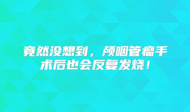 竟然没想到，颅咽管瘤手术后也会反复发烧！