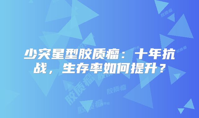 少突星型胶质瘤：十年抗战，生存率如何提升？