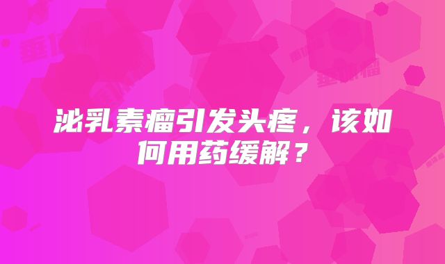 泌乳素瘤引发头疼，该如何用药缓解？