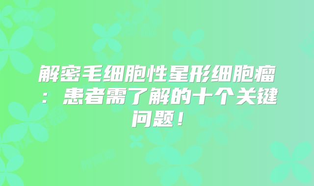 解密毛细胞性星形细胞瘤：患者需了解的十个关键问题！