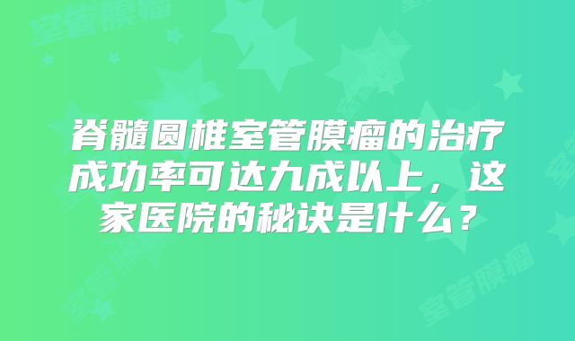 脊髓圆椎室管膜瘤的治疗成功率可达九成以上，这家医院的秘诀是什么？