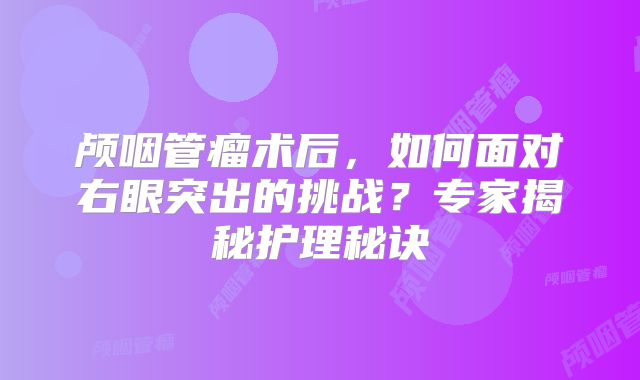 颅咽管瘤术后，如何面对右眼突出的挑战？专家揭秘护理秘诀